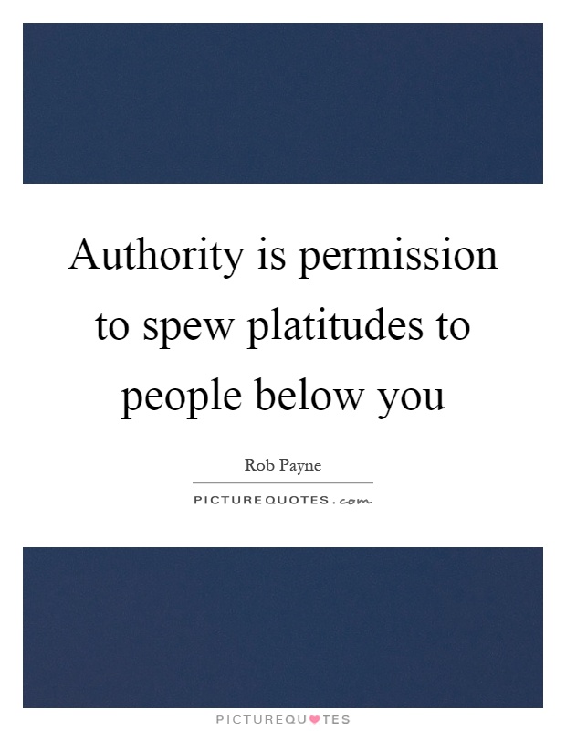 Authority is permission to spew platitudes to people below you Picture Quote #1