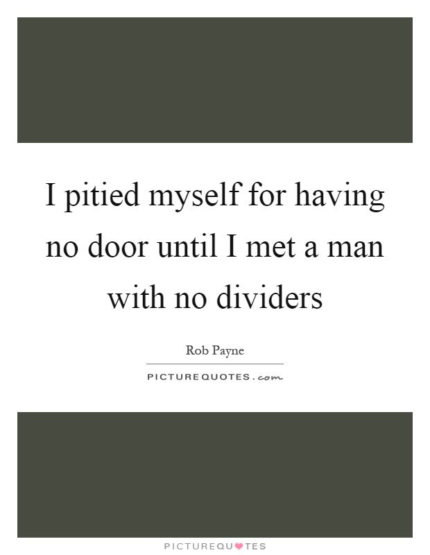 I pitied myself for having no door until I met a man with no dividers Picture Quote #1