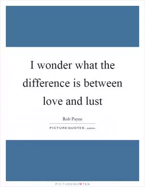I wonder what the difference is between love and lust Picture Quote #1