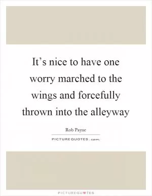 It’s nice to have one worry marched to the wings and forcefully thrown into the alleyway Picture Quote #1