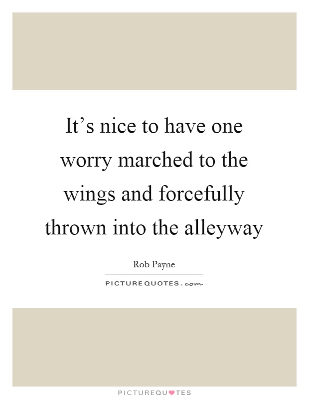 It's nice to have one worry marched to the wings and forcefully thrown into the alleyway Picture Quote #1