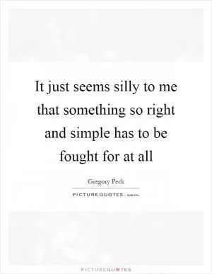 It just seems silly to me that something so right and simple has to be fought for at all Picture Quote #1