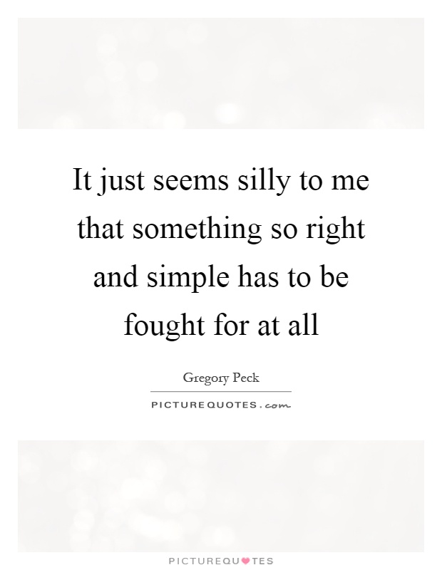 It just seems silly to me that something so right and simple has to be fought for at all Picture Quote #1
