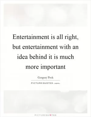Entertainment is all right, but entertainment with an idea behind it is much more important Picture Quote #1