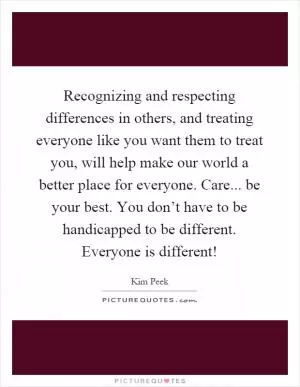 Recognizing and respecting differences in others, and treating everyone like you want them to treat you, will help make our world a better place for everyone. Care... be your best. You don’t have to be handicapped to be different. Everyone is different! Picture Quote #1