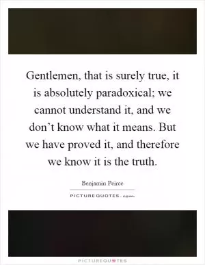 Gentlemen, that is surely true, it is absolutely paradoxical; we cannot understand it, and we don’t know what it means. But we have proved it, and therefore we know it is the truth Picture Quote #1