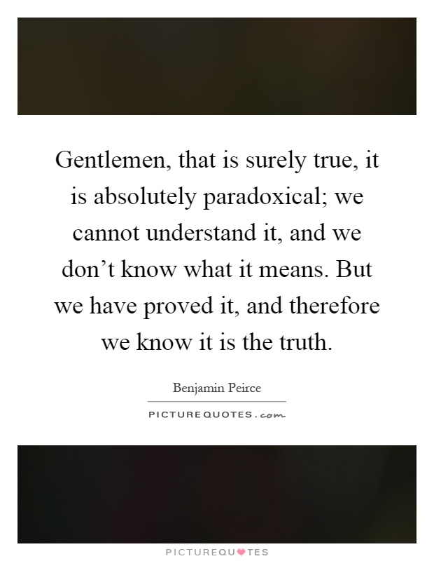 Gentlemen, that is surely true, it is absolutely paradoxical; we cannot understand it, and we don't know what it means. But we have proved it, and therefore we know it is the truth Picture Quote #1