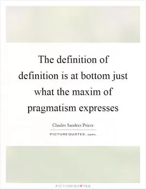 The definition of definition is at bottom just what the maxim of pragmatism expresses Picture Quote #1