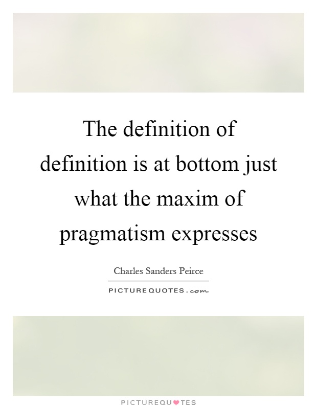 The definition of definition is at bottom just what the maxim of pragmatism expresses Picture Quote #1