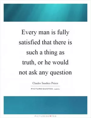 Every man is fully satisfied that there is such a thing as truth, or he would not ask any question Picture Quote #1