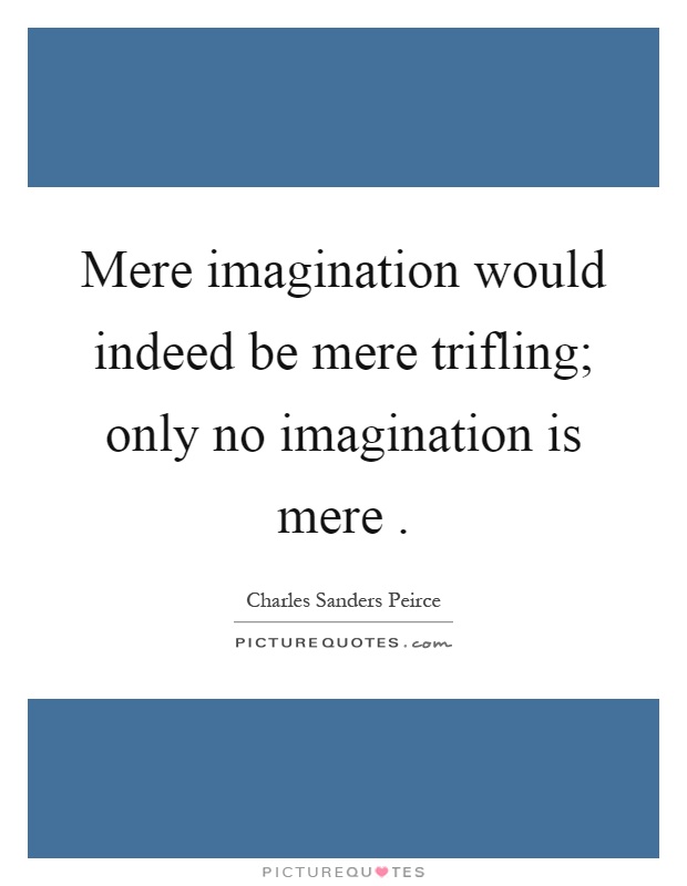 Mere imagination would indeed be mere trifling; only no imagination is mere Picture Quote #1