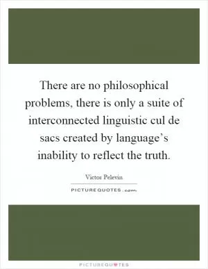 There are no philosophical problems, there is only a suite of interconnected linguistic cul de sacs created by language’s inability to reflect the truth Picture Quote #1