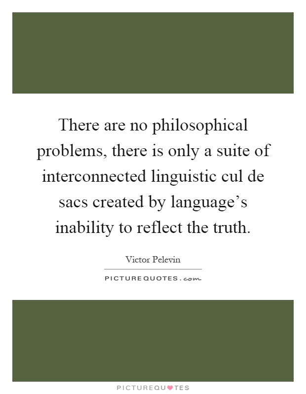 There are no philosophical problems, there is only a suite of interconnected linguistic cul de sacs created by language's inability to reflect the truth Picture Quote #1