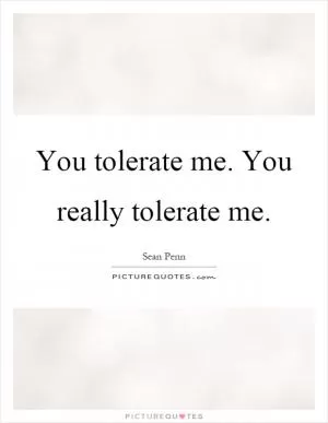 You tolerate me. You really tolerate me Picture Quote #1