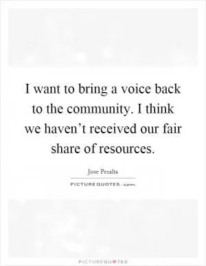 I want to bring a voice back to the community. I think we haven’t received our fair share of resources Picture Quote #1