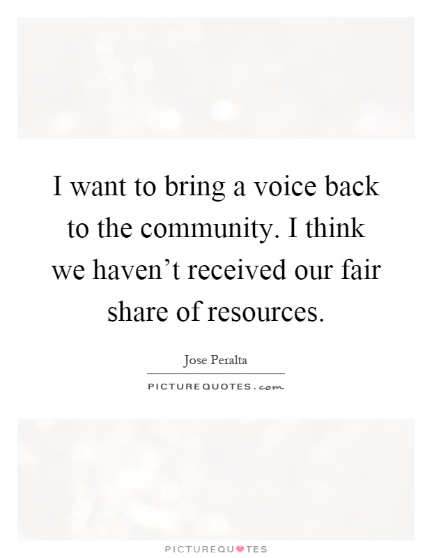 I want to bring a voice back to the community. I think we haven't received our fair share of resources Picture Quote #1