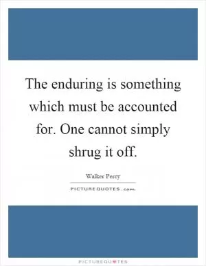 The enduring is something which must be accounted for. One cannot simply shrug it off Picture Quote #1