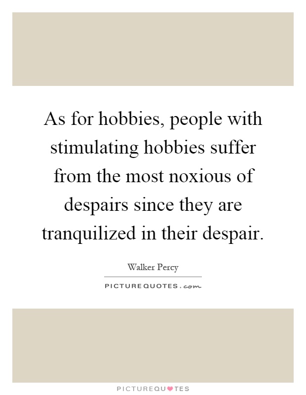 As for hobbies, people with stimulating hobbies suffer from the most noxious of despairs since they are tranquilized in their despair Picture Quote #1