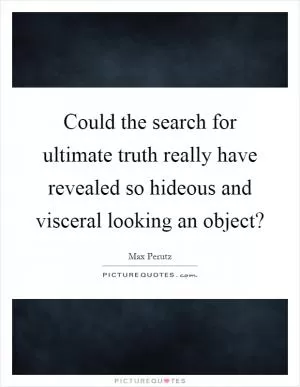 Could the search for ultimate truth really have revealed so hideous and visceral looking an object? Picture Quote #1