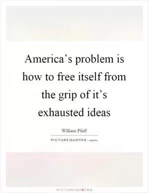 America’s problem is how to free itself from the grip of it’s exhausted ideas Picture Quote #1