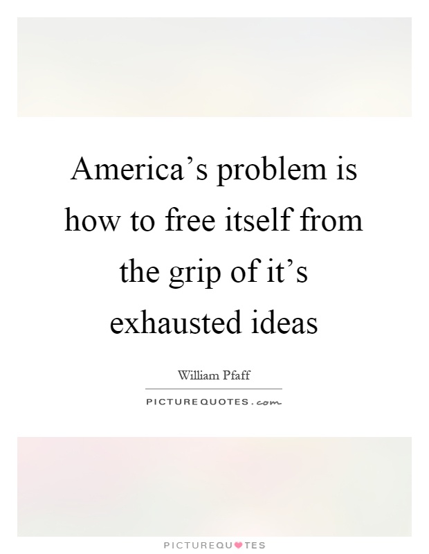 America's problem is how to free itself from the grip of it's exhausted ideas Picture Quote #1