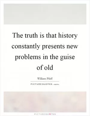 The truth is that history constantly presents new problems in the guise of old Picture Quote #1