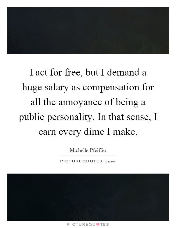 I act for free, but I demand a huge salary as compensation for all the annoyance of being a public personality. In that sense, I earn every dime I make Picture Quote #1