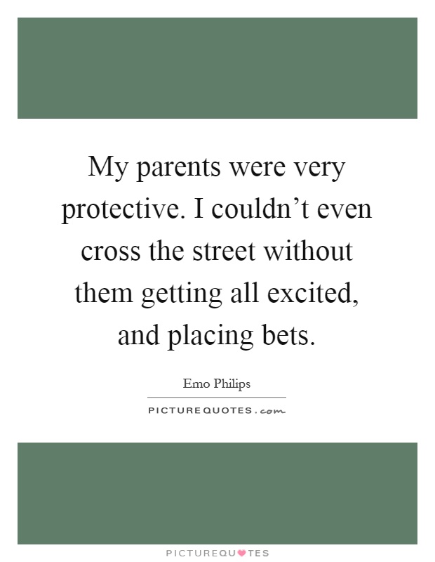 My parents were very protective. I couldn't even cross the street without them getting all excited, and placing bets Picture Quote #1
