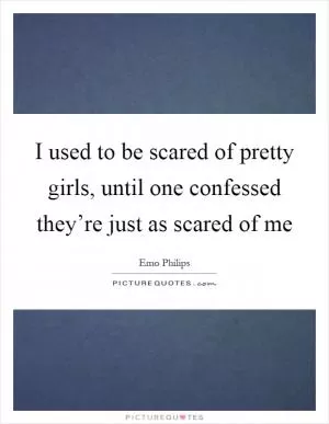I used to be scared of pretty girls, until one confessed they’re just as scared of me Picture Quote #1