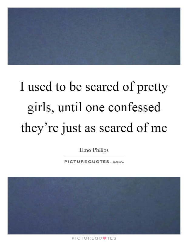 I used to be scared of pretty girls, until one confessed they're just as scared of me Picture Quote #1