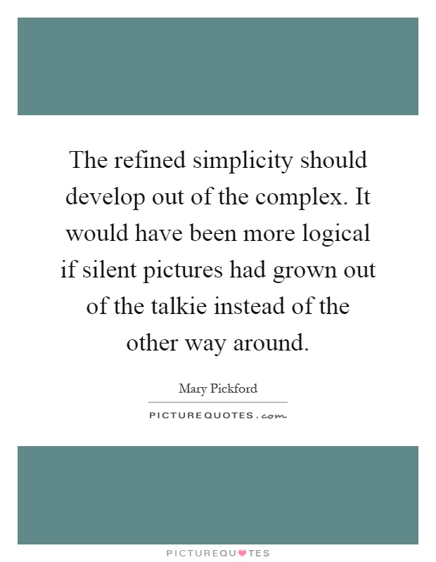 The refined simplicity should develop out of the complex. It would have been more logical if silent pictures had grown out of the talkie instead of the other way around Picture Quote #1