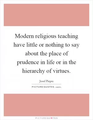 Modern religious teaching have little or nothing to say about the place of prudence in life or in the hierarchy of virtues Picture Quote #1