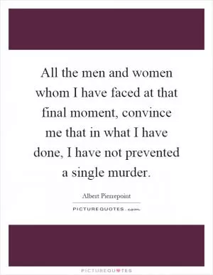 All the men and women whom I have faced at that final moment, convince me that in what I have done, I have not prevented a single murder Picture Quote #1