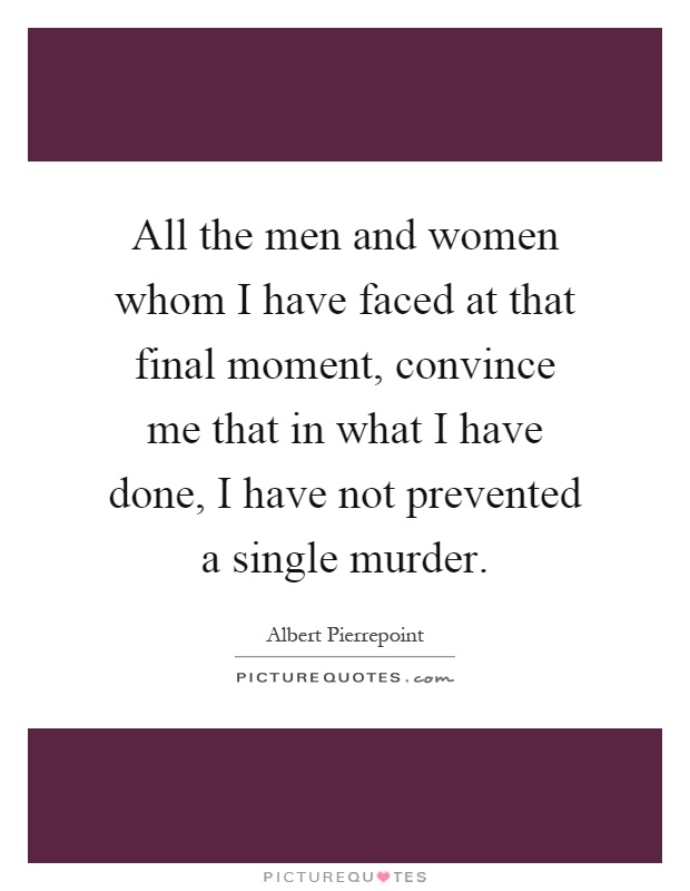 All the men and women whom I have faced at that final moment, convince me that in what I have done, I have not prevented a single murder Picture Quote #1