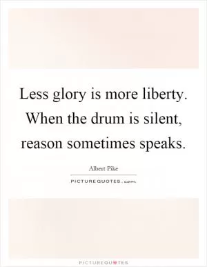 Less glory is more liberty. When the drum is silent, reason sometimes speaks Picture Quote #1