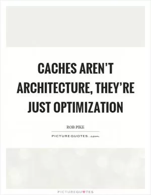 Caches aren’t architecture, they’re just optimization Picture Quote #1