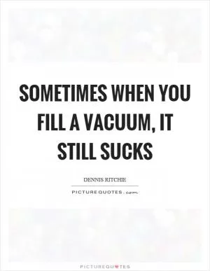 Sometimes when you fill a vacuum, it still sucks Picture Quote #1