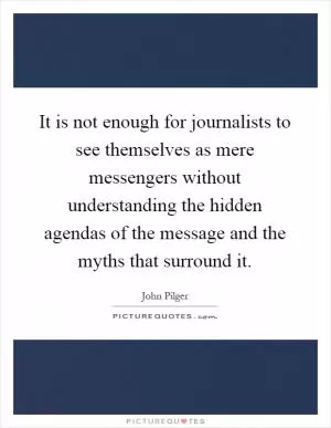 It is not enough for journalists to see themselves as mere messengers without understanding the hidden agendas of the message and the myths that surround it Picture Quote #1