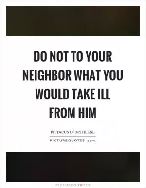 Do not to your neighbor what you would take ill from him Picture Quote #1