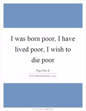 I was born poor, I have lived poor, I wish to die poor Picture Quote #1