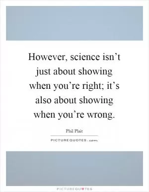 However, science isn’t just about showing when you’re right; it’s also about showing when you’re wrong Picture Quote #1