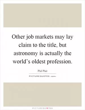 Other job markets may lay claim to the title, but astronomy is actually the world’s oldest profession Picture Quote #1