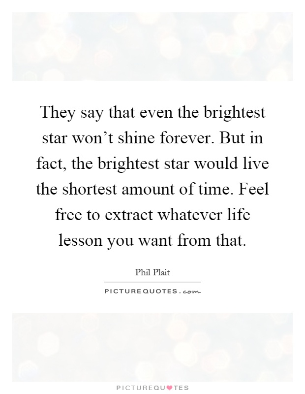 They say that even the brightest star won't shine forever. But in fact, the brightest star would live the shortest amount of time. Feel free to extract whatever life lesson you want from that Picture Quote #1