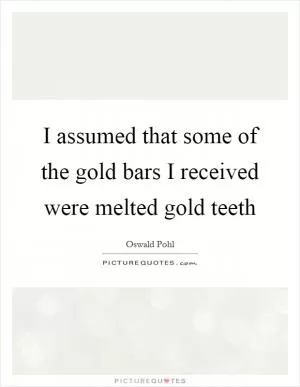 I assumed that some of the gold bars I received were melted gold teeth Picture Quote #1
