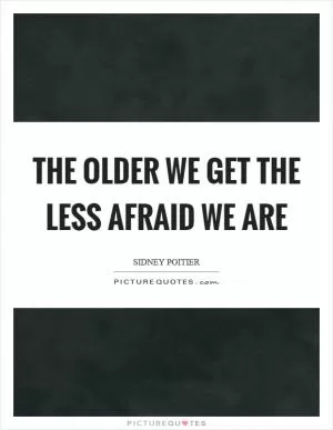 The older we get the less afraid we are Picture Quote #1