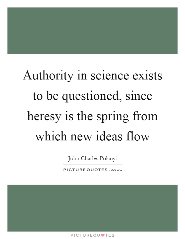 Authority in science exists to be questioned, since heresy is the spring from which new ideas flow Picture Quote #1
