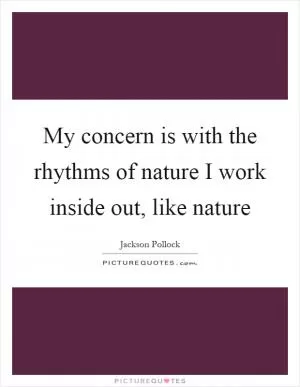 My concern is with the rhythms of nature I work inside out, like nature Picture Quote #1