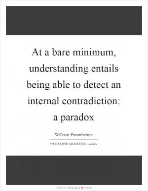 At a bare minimum, understanding entails being able to detect an internal contradiction: a paradox Picture Quote #1