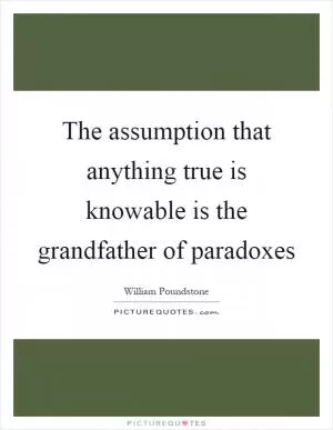 The assumption that anything true is knowable is the grandfather of paradoxes Picture Quote #1