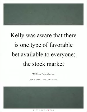 Kelly was aware that there is one type of favorable bet available to everyone; the stock market Picture Quote #1